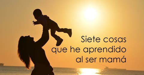 Siete cosas que he aprendido al ser mamá… ¡Y lo que me falta!